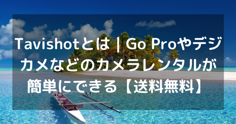 Tavishotとは｜Go Proやデジカメなどのカメラレンタルが簡単にできる【送料無料】